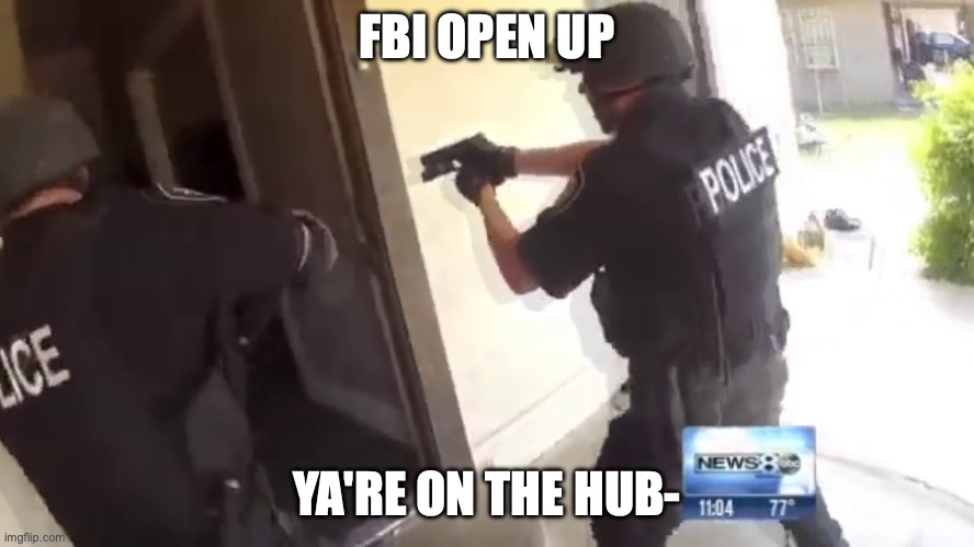 FBI OPEN UP | FBI OPEN UP YA'RE ON THE HUB- | image tagged in fbi open up | made w/ Imgflip meme maker