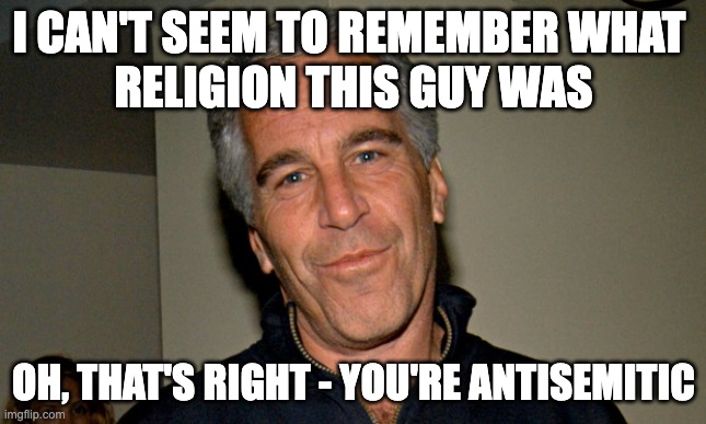 Jeffrey Epstein | I CAN'T SEEM TO REMEMBER WHAT 
RELIGION THIS GUY WAS; OH, THAT'S RIGHT - YOU'RE ANTISEMITIC | image tagged in jeffrey epstein | made w/ Imgflip meme maker