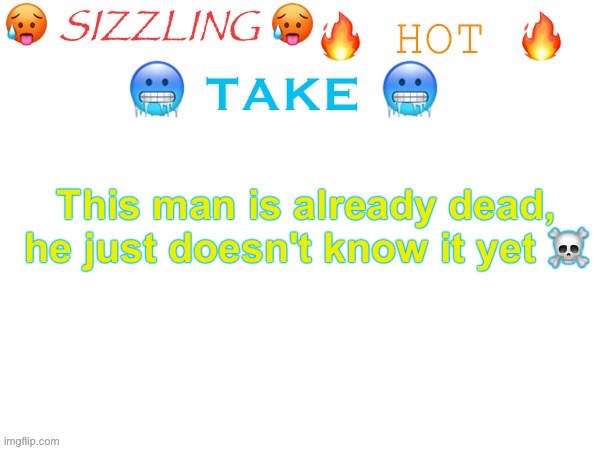 sizzling hot take | This man is already dead, he just doesn't know it yet ☠️ | image tagged in sizzling hot take | made w/ Imgflip meme maker