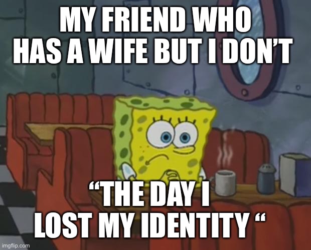 Meme | MY FRIEND WHO HAS A WIFE BUT I DON’T; “THE DAY I LOST MY IDENTITY “ | image tagged in spongebob waiting | made w/ Imgflip meme maker