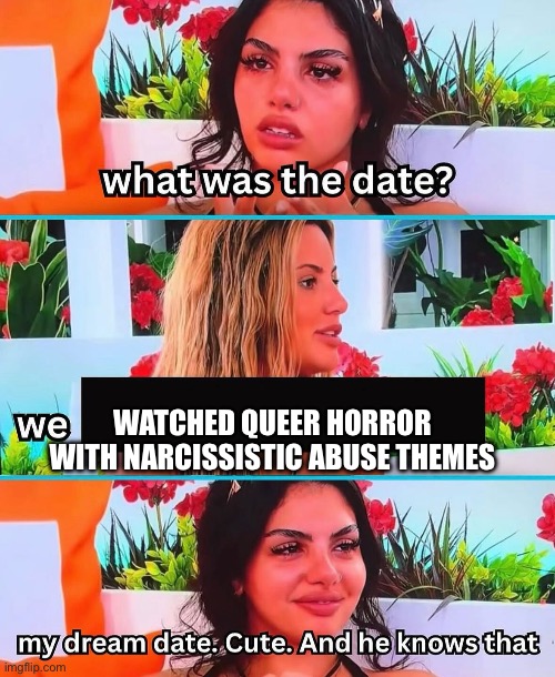 Queer Horror | WATCHED QUEER HORROR WITH NARCISSISTIC ABUSE THEMES | image tagged in my dream date cute and he knows that | made w/ Imgflip meme maker