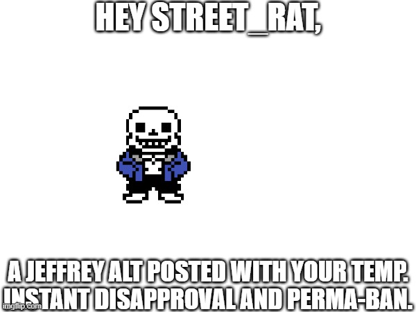 street_rat, you might wanna see this. | HEY STREET_RAT, A JEFFREY ALT POSTED WITH YOUR TEMP.
INSTANT DISAPPROVAL AND PERMA-BAN. | image tagged in street_rat | made w/ Imgflip meme maker