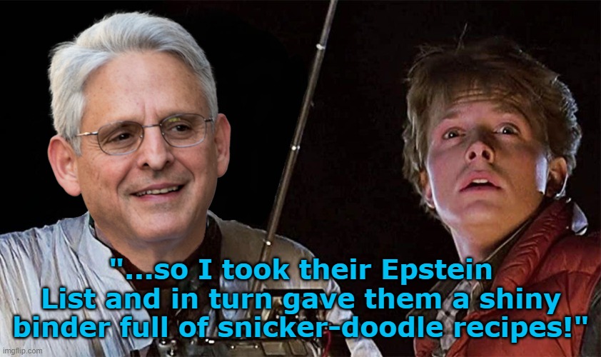 Bait and Switch | "...so I took their Epstein List and in turn gave them a shiny binder full of snicker-doodle recipes!" | image tagged in merrick garland,epstein list,biden administration,back to the future | made w/ Imgflip meme maker