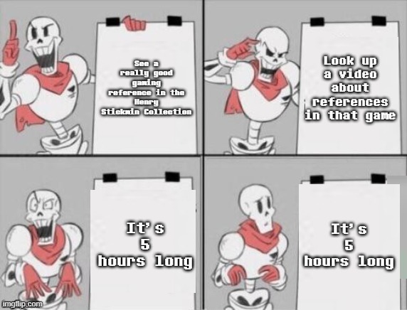 Yes | See a really good gaming reference in the Henry Stickmin Collection; Look up a video about references in that game; It's 5 hours long; It's 5 hours long | image tagged in memes,papyrus plan | made w/ Imgflip meme maker