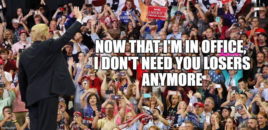 NOW THAT I'M IN OFFICE,
 I DON'T NEED YOU LOSERS
 ANYMORE | image tagged in trump,losers | made w/ Imgflip meme maker