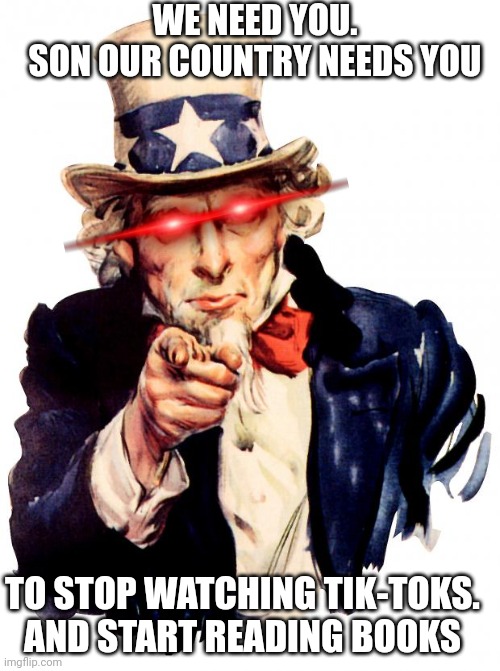 Uncle Sam | WE NEED YOU.
SON OUR COUNTRY NEEDS YOU; TO STOP WATCHING TIK-TOKS.
AND START READING BOOKS | image tagged in memes,uncle sam | made w/ Imgflip meme maker