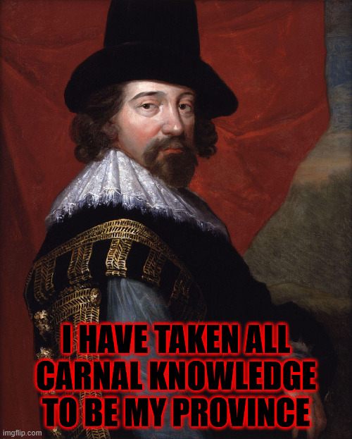 Francis Bacon  | I HAVE TAKEN ALL
CARNAL KNOWLEDGE TO BE MY PROVINCE | image tagged in francis bacon | made w/ Imgflip meme maker