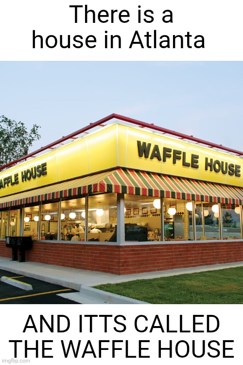 Waffle House | There is a house in Atlanta; AND ITTS CALLED THE WAFFLE HOUSE | image tagged in waffle house | made w/ Imgflip meme maker