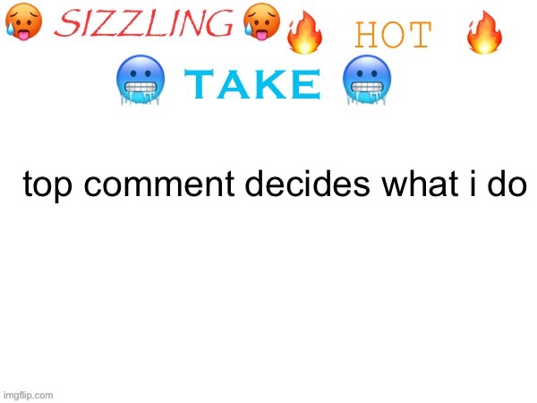 hivemind is crazy | top comment decides what i do | image tagged in sizzling hot take | made w/ Imgflip meme maker