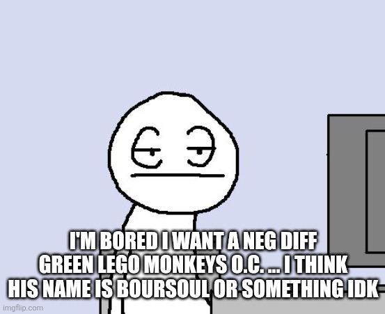 Executioner versus boursoul or green Lego monkeys super Saiyan | I'M BORED I WANT A NEG DIFF GREEN LEGO MONKEYS O.C. ... I THINK HIS NAME IS BOURSOUL OR SOMETHING IDK | image tagged in bored of this crap | made w/ Imgflip meme maker