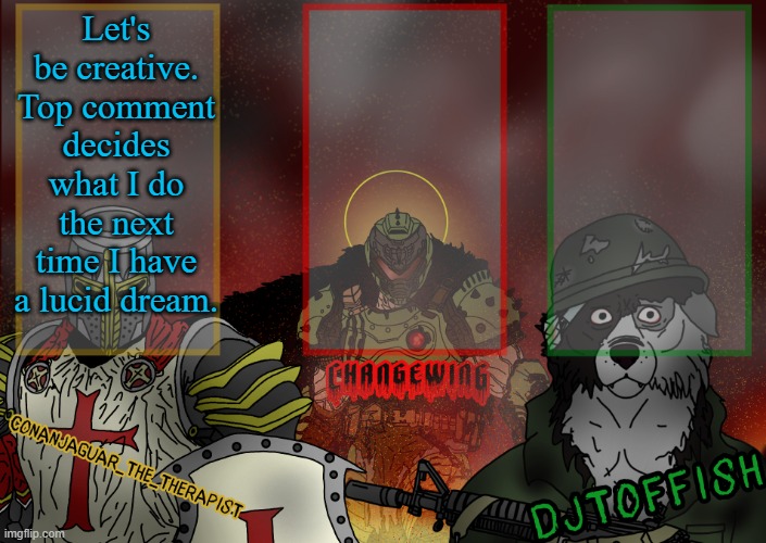 The Fist of Konshu, DJTO, and Conanjaguar shared template | Let's be creative. Top comment decides what I do the next time I have a lucid dream. | image tagged in the fist of konshu djto and conanjaguar shared template | made w/ Imgflip meme maker
