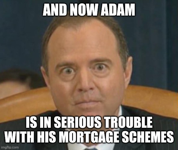 Crazy Adam Schiff | AND NOW ADAM IS IN SERIOUS TROUBLE WITH HIS MORTGAGE SCHEMES | image tagged in crazy adam schiff | made w/ Imgflip meme maker