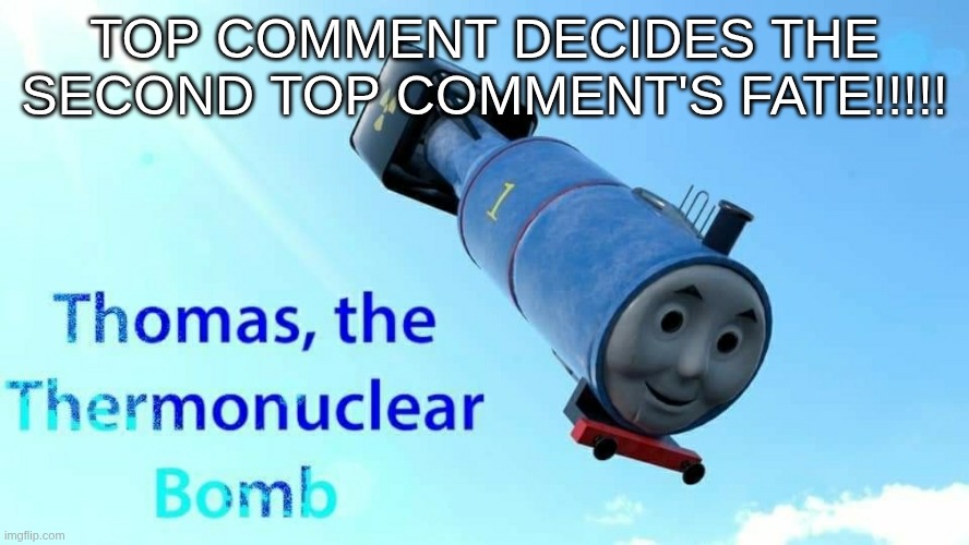 battle royale | TOP COMMENT DECIDES THE SECOND TOP COMMENT'S FATE!!!!! | image tagged in thomas the thermonuclear bomb | made w/ Imgflip meme maker
