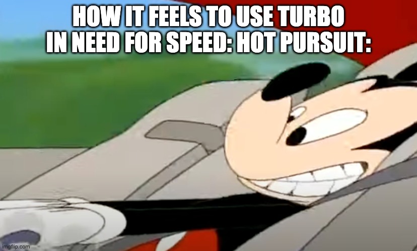 NFS Hot Pursuit turbo meme | HOW IT FEELS TO USE TURBO IN NEED FOR SPEED: HOT PURSUIT: | image tagged in mickey mouse | made w/ Imgflip meme maker
