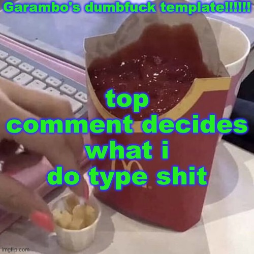 Garambo's dumbfuck template!!!!!! | top comment decides what i do type shit | image tagged in garambo's dumbfuck template | made w/ Imgflip meme maker