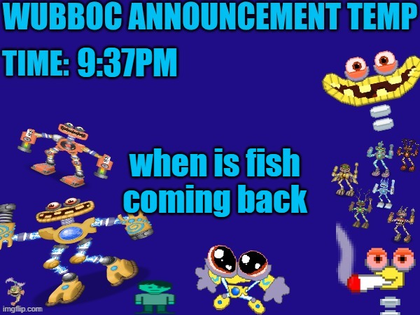 Wubboc announcement temp | 9:37PM; when is fish coming back | image tagged in wubboc announcement temp | made w/ Imgflip meme maker