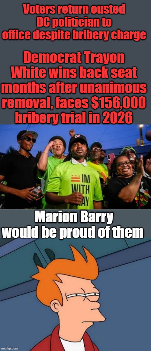 Voters return ousted DC politician to office despite bribery charge; Democrat Trayon White wins back seat months after unanimous removal, faces $156,000 bribery trial in 2026; Marion Barry would be proud of them | image tagged in memes,futurama fry | made w/ Imgflip meme maker