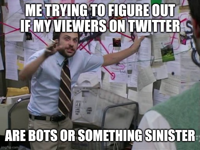 No Replies, No reposts, no likes, but views growing | ME TRYING TO FIGURE OUT
IF MY VIEWERS ON TWITTER; ARE BOTS OR SOMETHING SINISTER | image tagged in charlie conspiracy always sunny in philidelphia | made w/ Imgflip meme maker