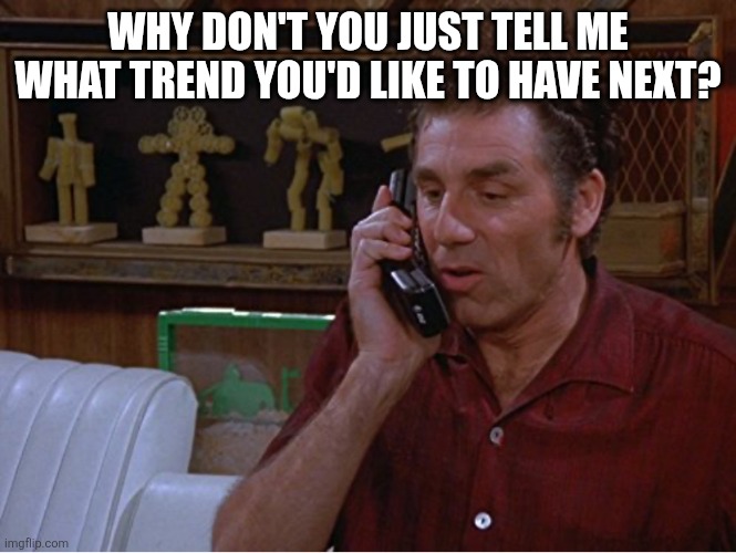 Kramer | WHY DON'T YOU JUST TELL ME WHAT TREND YOU'D LIKE TO HAVE NEXT? | image tagged in kramer | made w/ Imgflip meme maker