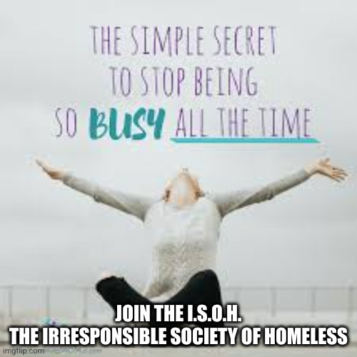 be happy eating garbage leftovers | JOIN THE I.S.O.H.
THE IRRESPONSIBLE SOCIETY OF HOMELESS | image tagged in happy | made w/ Imgflip meme maker