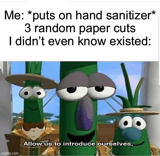 This literally happened to me today lol | Me: *puts on hand sanitizer*
3 random paper cuts I didn’t even know existed: | image tagged in allow us to introduce ourselves | made w/ Imgflip meme maker