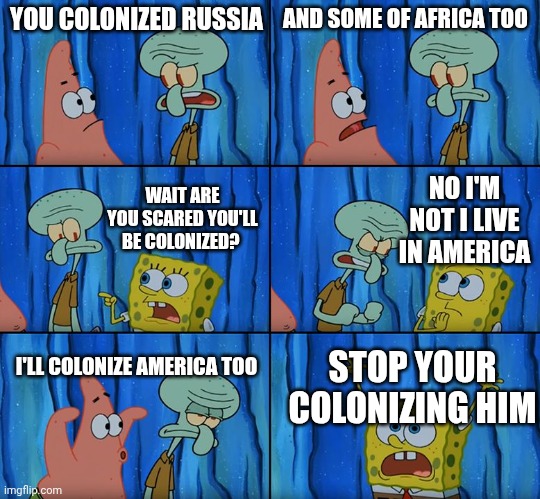 Stop it, Patrick! You're Scaring Him! | YOU COLONIZED RUSSIA; AND SOME OF AFRICA TOO; NO I'M NOT I LIVE IN AMERICA; WAIT ARE YOU SCARED YOU'LL BE COLONIZED? I'LL COLONIZE AMERICA TOO; STOP YOUR COLONIZING HIM | made w/ Imgflip meme maker