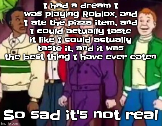 nice outfits guys | I had a dream I was playing Roblox, and I ate the pizza item, and I could actually taste it like I could actually taste it, and it was the best thing I have ever eaten; So sad it's not real | image tagged in nice outfits guys | made w/ Imgflip meme maker