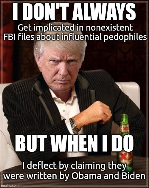 The Most Interesting Man In The World | I DON'T ALWAYS; Get implicated in nonexistent FBI files about influential pedophiles; BUT WHEN I DO; I deflect by claiming they were written by Obama and Biden | image tagged in memes,the most interesting man in the world | made w/ Imgflip meme maker