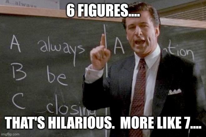 Coffee is for Closers | 6 FIGURES.... THAT'S HILARIOUS.  MORE LIKE 7.... | image tagged in coffee is for closers | made w/ Imgflip meme maker