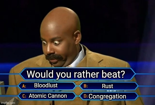 D it is for me... | Would you rather beat? Bloodlust; Rust; Atomic Cannon; Congregation | image tagged in who wants to be a millionaire | made w/ Imgflip meme maker