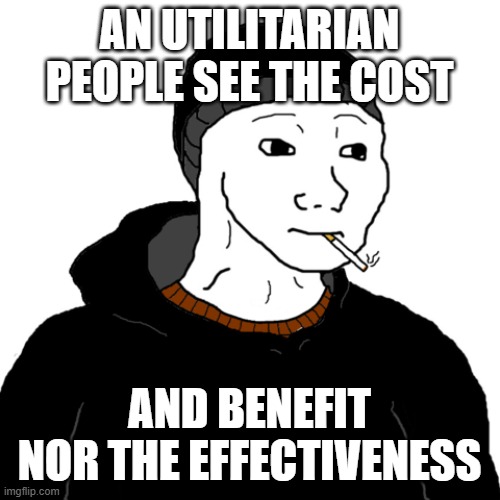 effectiveness | AN UTILITARIAN PEOPLE SEE THE COST; AND BENEFIT NOR THE EFFECTIVENESS | image tagged in doomer | made w/ Imgflip meme maker