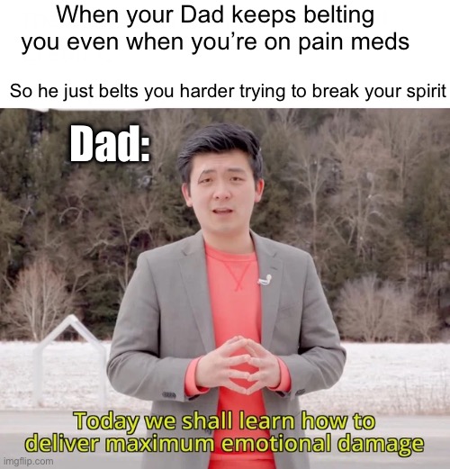 Feeling no (physical) pain | When your Dad keeps belting you even when you’re on pain meds So he just belts you harder trying to break your spirit Dad: | image tagged in today we will learn how to deal maximum emotional damage,pain,beating,belt,dad | made w/ Imgflip meme maker