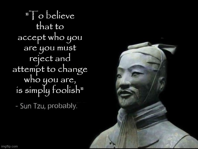 Sun Tzu Quotes | "To believe that to accept who you are you must reject and attempt to change who you are, is simply foolish" probably. | image tagged in sun tzu quotes | made w/ Imgflip meme maker