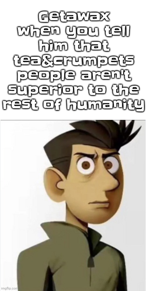 No | Getawax when you tell him that tea&crumpets people aren't superior to the rest of humanity | image tagged in no | made w/ Imgflip meme maker