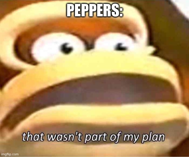 That wasn't part of my plan | PEPPERS: | image tagged in that wasn't part of my plan | made w/ Imgflip meme maker