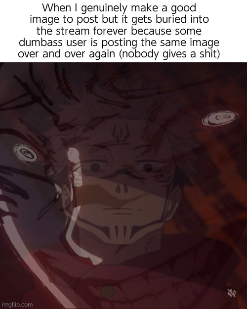 You know who you are. | When I genuinely make a good image to post but it gets buried into the stream forever because some dumbass user is posting the same image over and over again (nobody gives a shit) | image tagged in ghost when i catch you ghost | made w/ Imgflip meme maker