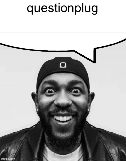 kendrick says | questionplug | image tagged in kendrick says | made w/ Imgflip meme maker