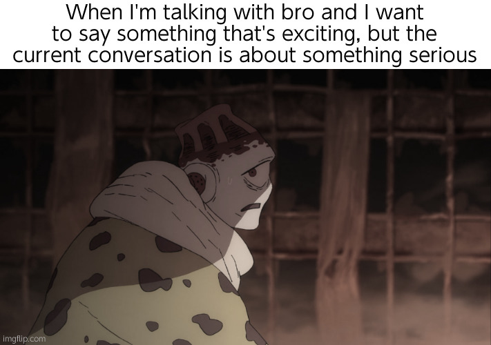 ю | When I'm talking with bro and I want to say something that's exciting, but the current conversation is about something serious | image tagged in jogo | made w/ Imgflip meme maker
