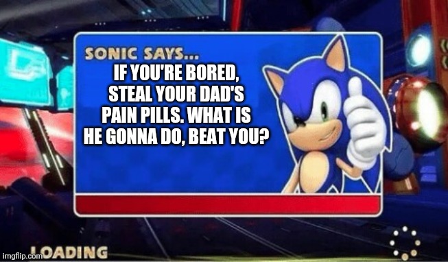 Sonic Says | IF YOU'RE BORED, STEAL YOUR DAD'S PAIN PILLS. WHAT IS HE GONNA DO, BEAT YOU? | image tagged in sonic says | made w/ Imgflip meme maker
