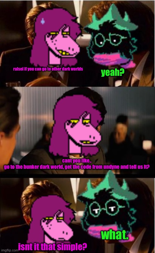 huh. | ralsei if you can go to other dark worlds; yeah? cant you like..
go to the bunker dark world, get the code from undyne and tell us it? what. isnt it that simple? | image tagged in susie and ralsei contemplating | made w/ Imgflip meme maker