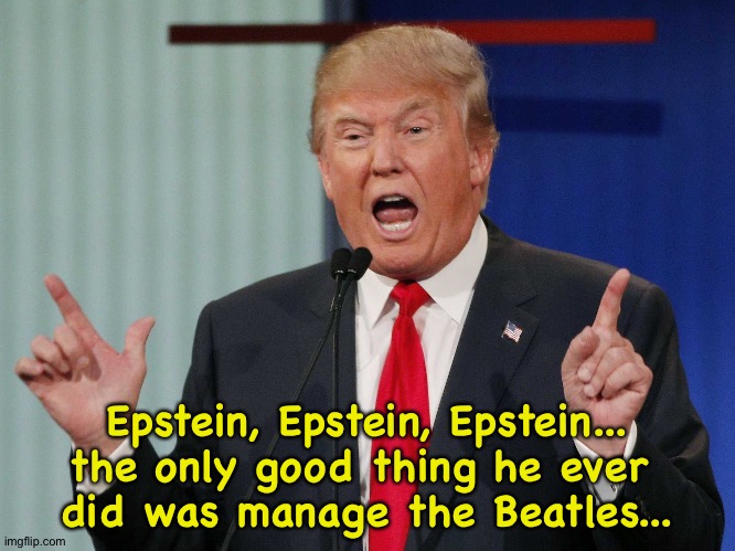 TrumpCognitive | Epstein, Epstein, Epstein...
the only good thing he ever 
did was manage the Beatles... | image tagged in trump speaking | made w/ Imgflip meme maker