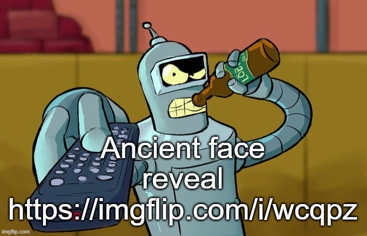 https://imgflip.com/i/wcqpz | Ancient face reveal
https://imgflip.com/i/wcqpz | image tagged in bender t v remote | made w/ Imgflip meme maker