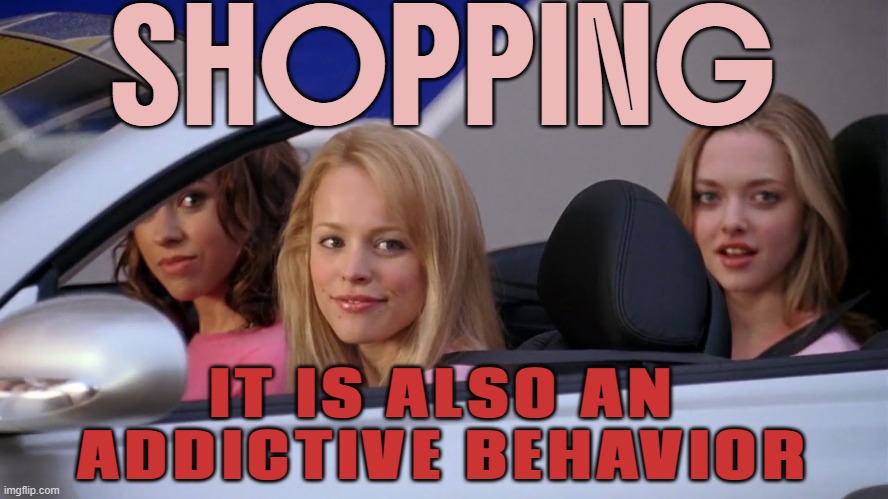 Shopping is also an addictive behavior | SHOPPING; IT IS ALSO AN
ADDICTIVE BEHAVIOR | image tagged in get in loser we're going shopping,meme addict,addiction,shopping,online shopping,reminder | made w/ Imgflip meme maker