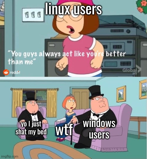 acaua | linux users; windows users; yo I just shat my bed; wtf | image tagged in you guys always act like you're better than me | made w/ Imgflip meme maker