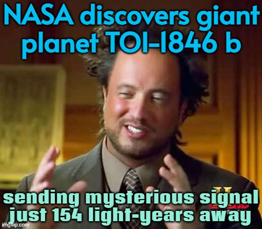 NASA discovers giant planet TOI‑1846 b | NASA discovers giant
planet TOI‑1846 b; sending mysterious signal just 154 light-years away | image tagged in ancient aliens dude,planets,nasa,god religion universe,universe,us government | made w/ Imgflip meme maker