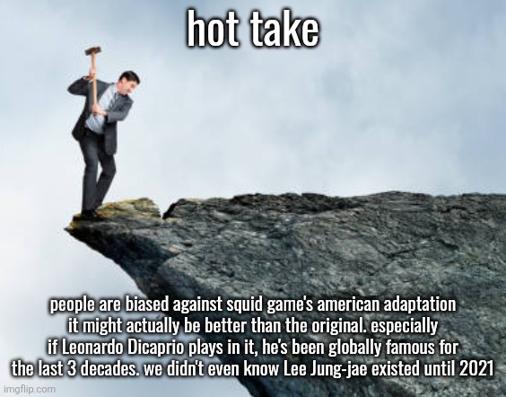 man breaking cliff | hot take; people are biased against squid game's american adaptation it might actually be better than the original. especially if Leonardo Dicaprio plays in it, he's been globally famous for the last 3 decades. we didn't even know Lee Jung-jae existed until 2021 | image tagged in man breaking cliff | made w/ Imgflip meme maker