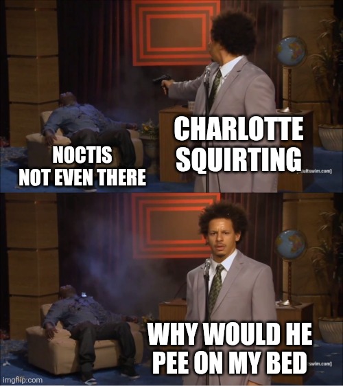 Who Killed Hannibal Meme | CHARLOTTE SQUIRTING; NOCTIS NOT EVEN THERE; WHY WOULD HE PEE ON MY BED | image tagged in memes,who killed hannibal | made w/ Imgflip meme maker
