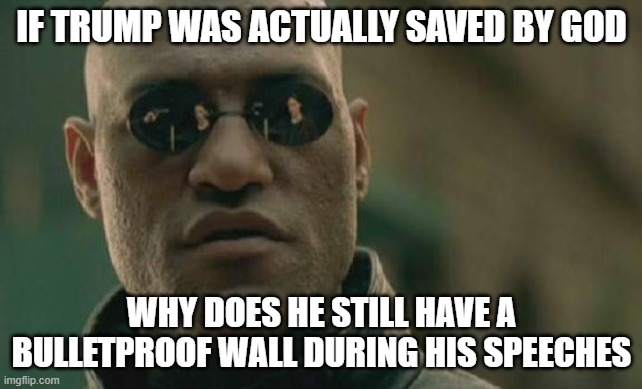FYI it was the rightwingers who shot him, and Trump isnt even a Christain | IF TRUMP WAS ACTUALLY SAVED BY GOD; WHY DOES HE STILL HAVE A BULLETPROOF WALL DURING HIS SPEECHES | image tagged in memes,matrix morpheus,i dont support the death of trump | made w/ Imgflip meme maker