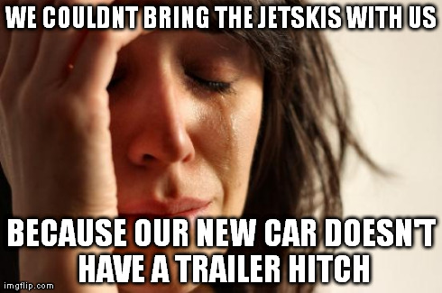 First World Problems Meme | WE COULDNT BRING THE JETSKIS WITH US BECAUSE OUR NEW CAR DOESN'T HAVE A TRAILER HITCH | image tagged in memes,first world problems,AdviceAnimals | made w/ Imgflip meme maker