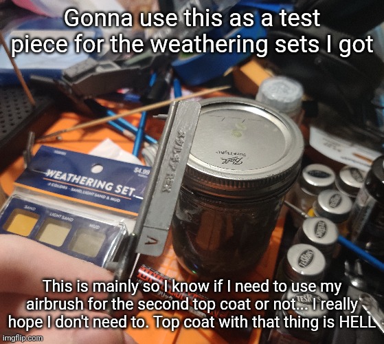 Gonna use this as a test piece for the weathering sets I got; This is mainly so I know if I need to use my airbrush for the second top coat or not... I really hope I don't need to. Top coat with that thing is HELL | made w/ Imgflip meme maker